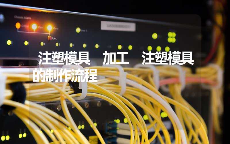 注塑模具 加工 注塑模具的制作流程